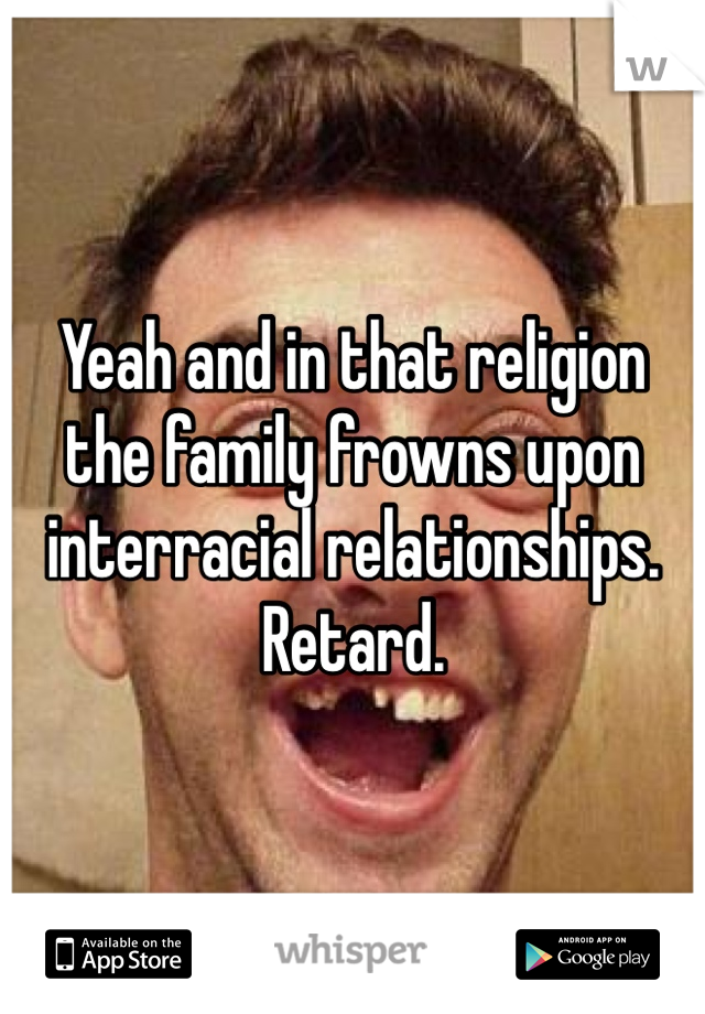 Yeah and in that religion the family frowns upon interracial relationships. Retard. 
