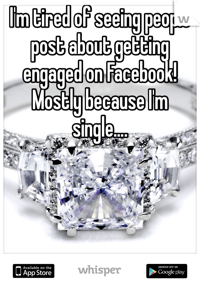 I'm tired of seeing people post about getting engaged on Facebook! Mostly because I'm single....