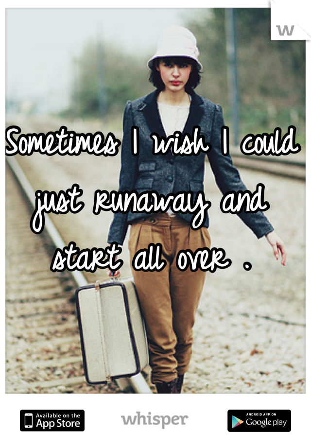 Sometimes I wish I could just runaway and start all over .