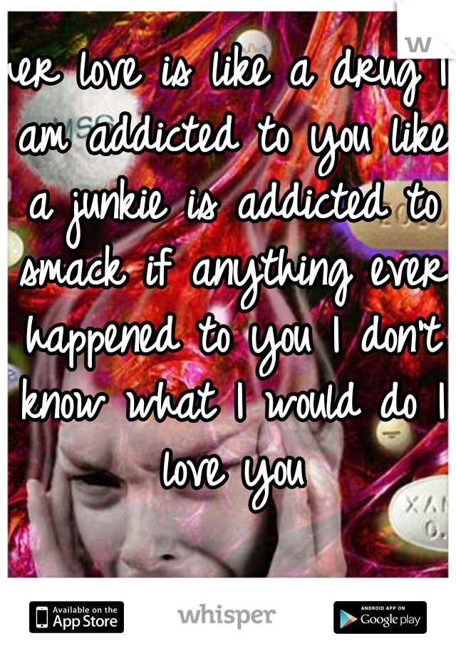 her love is like a drug I am addicted to you like a junkie is addicted to smack if anything ever happened to you I don't know what I would do I love you