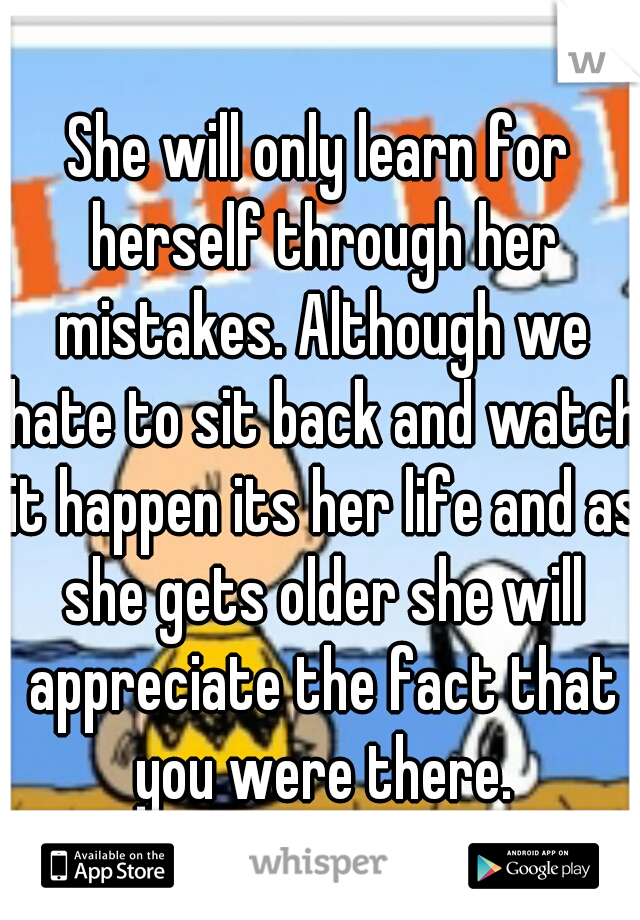 She will only learn for herself through her mistakes. Although we hate to sit back and watch it happen its her life and as she gets older she will appreciate the fact that you were there.