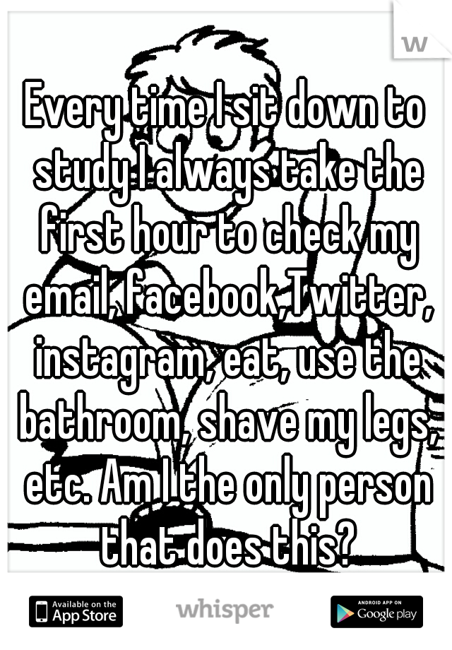 Every time I sit down to study I always take the first hour to check my email, facebook,Twitter, instagram, eat, use the bathroom, shave my legs, etc. Am I the only person that does this?