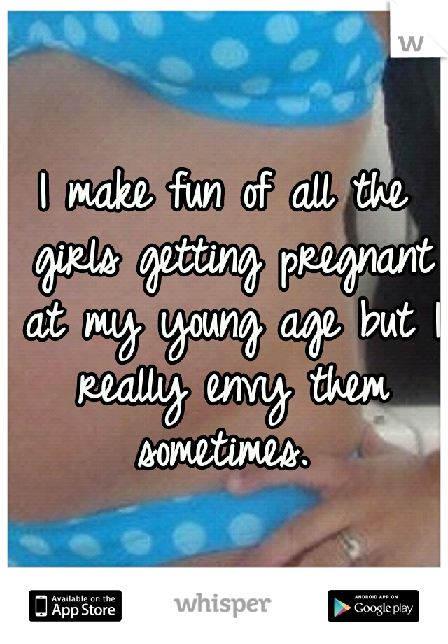 I make fun of all the girls getting pregnant at my young age but I really envy them sometimes. 