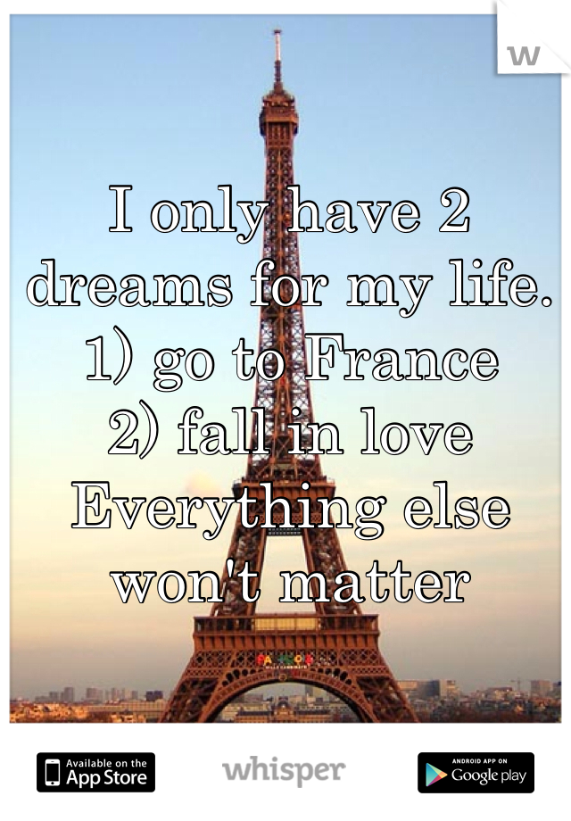 I only have 2 dreams for my life. 
1) go to France
2) fall in love
Everything else won't matter 