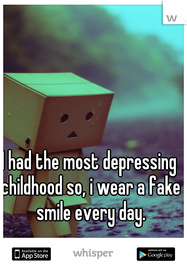 I had the most depressing childhood so, i wear a fake smile every day.