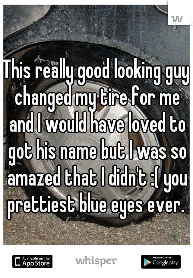 This really good looking guy changed my tire for me and I would have loved to got his name but I was so amazed that I didn't :( you prettiest blue eyes ever. 