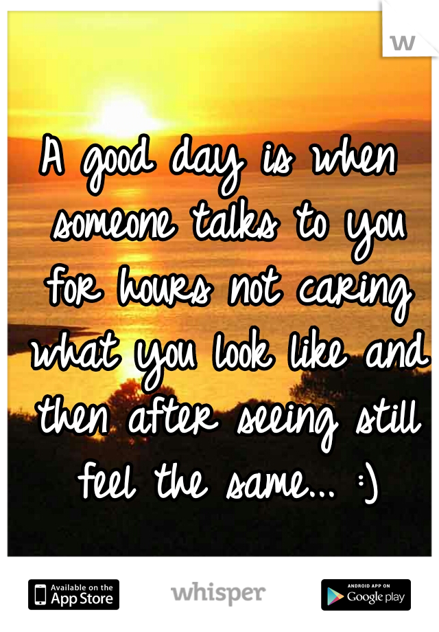 A good day is when someone talks to you for hours not caring what you look like and then after seeing still feel the same... :)