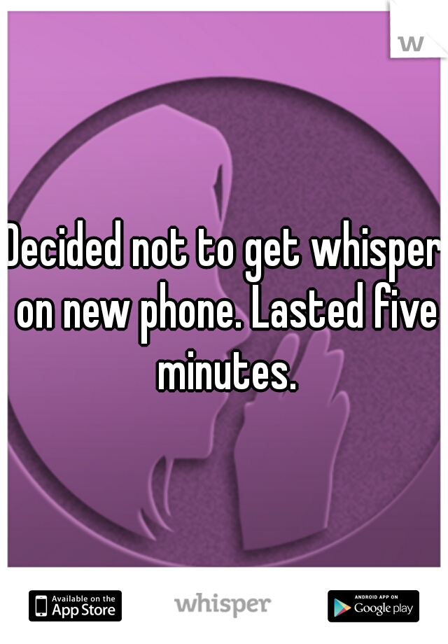 Decided not to get whisper on new phone. Lasted five minutes.