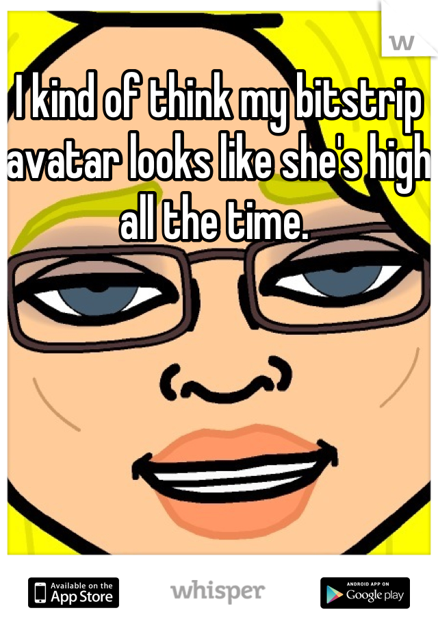 I kind of think my bitstrip avatar looks like she's high all the time. 