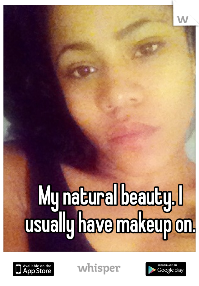 My natural beauty. I usually have makeup on.