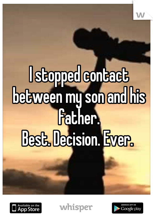 I stopped contact between my son and his father.
Best. Decision. Ever. 