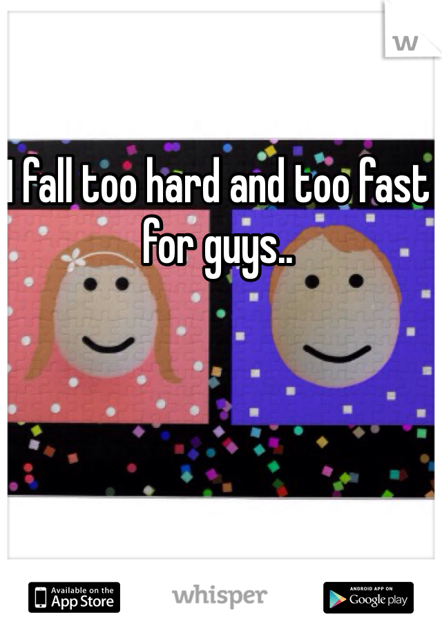 I fall too hard and too fast for guys..