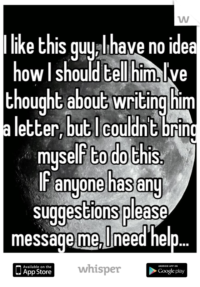 I like this guy, I have no idea how I should tell him. I've thought about writing him a letter, but I couldn't bring myself to do this.
If anyone has any suggestions please message me, I need help...