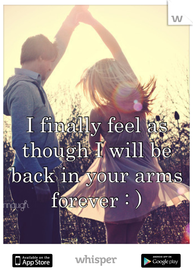 I finally feel as though I will be back in your arms forever : )