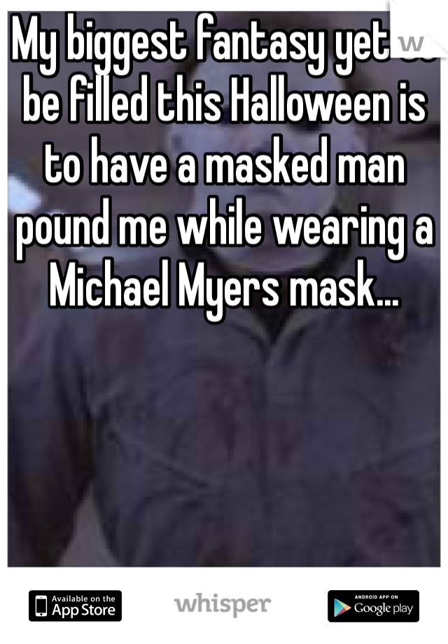 My biggest fantasy yet to be filled this Halloween is to have a masked man pound me while wearing a Michael Myers mask... 