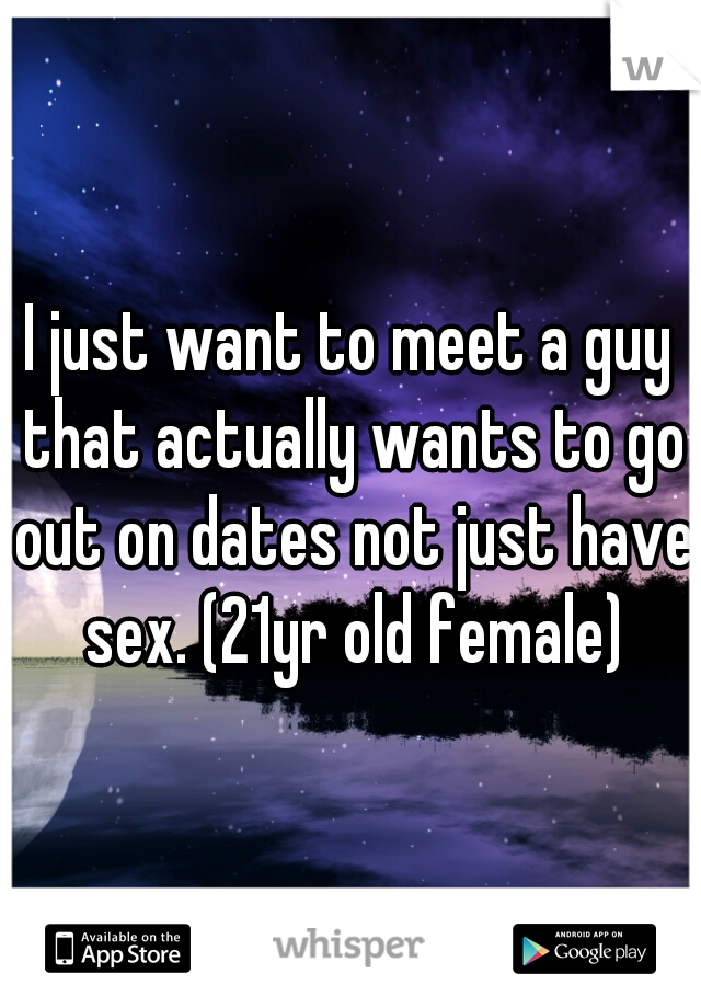 I just want to meet a guy that actually wants to go out on dates not just have sex. (21yr old female)