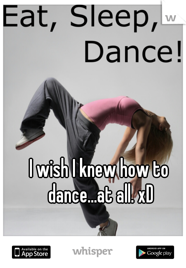 I wish I knew how to dance...at all. xD