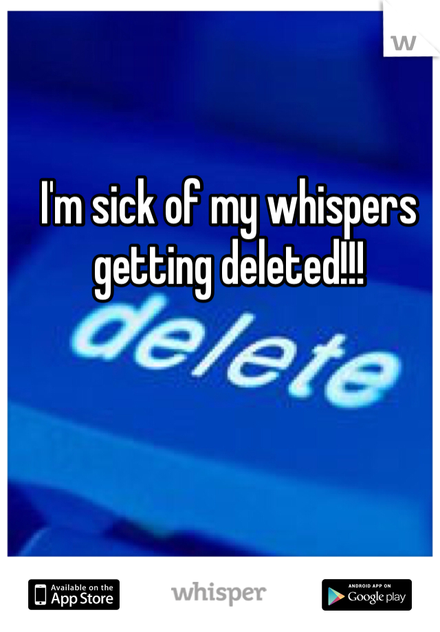 I'm sick of my whispers getting deleted!!!