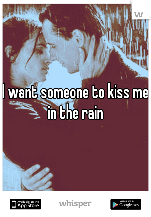 I want someone to kiss me in the rain 