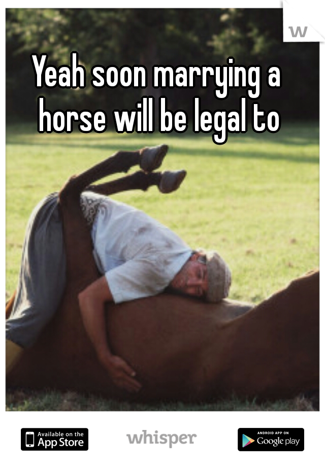 Yeah soon marrying a horse will be legal to