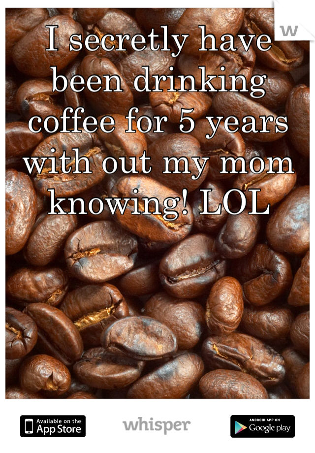 I secretly have been drinking coffee for 5 years with out my mom knowing! LOL