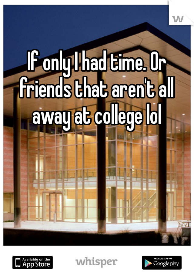 If only I had time. Or friends that aren't all away at college lol 