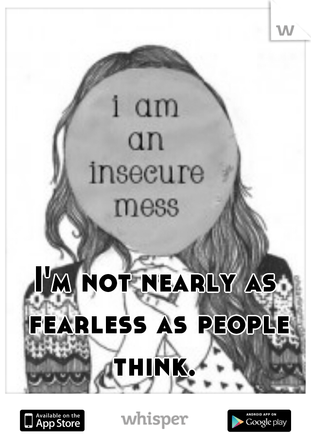 I'm not nearly as fearless as people think. 