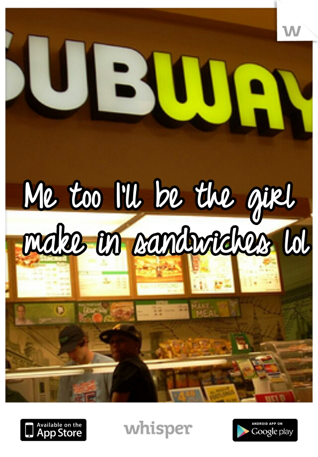 Me too I'll be the girl make in sandwiches lol