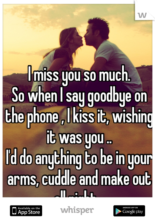 I miss you so much.
So when I say goodbye on the phone , I kiss it, wishing it was you ..
I'd do anything to be in your arms, cuddle and make out all night ..