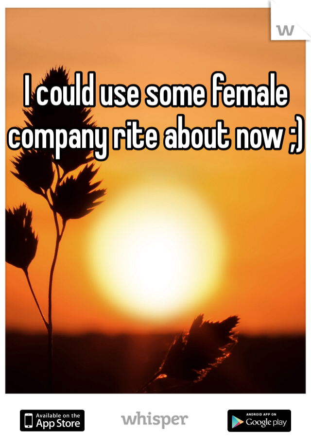 I could use some female company rite about now ;) 