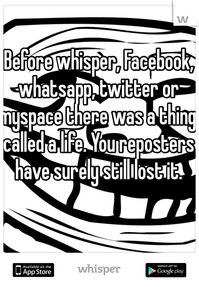 Before whisper, Facebook, whatsapp, twitter or myspace there was a thing called a life. You reposters have surely still lost it.  