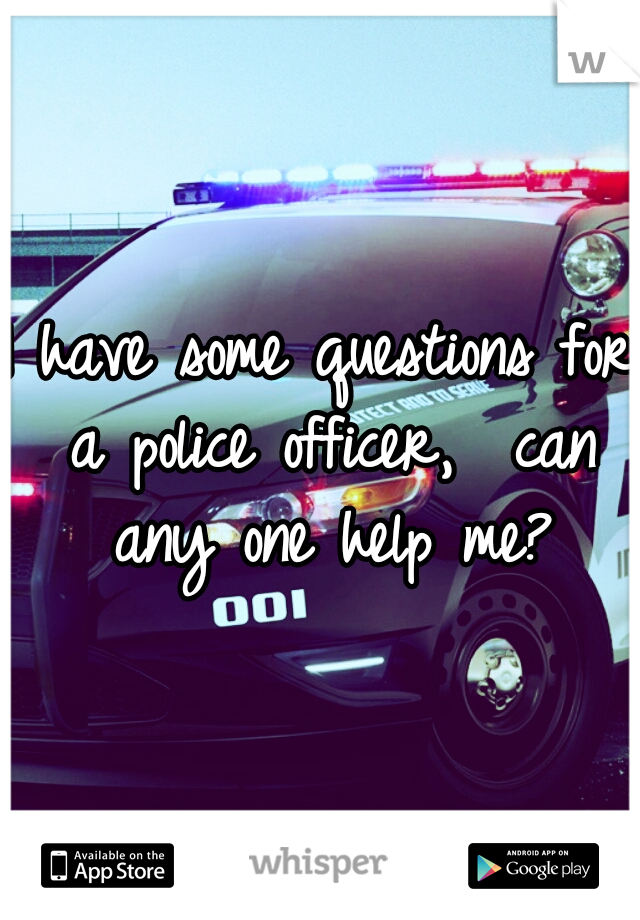 I have some questions for a police officer,  can any one help me?