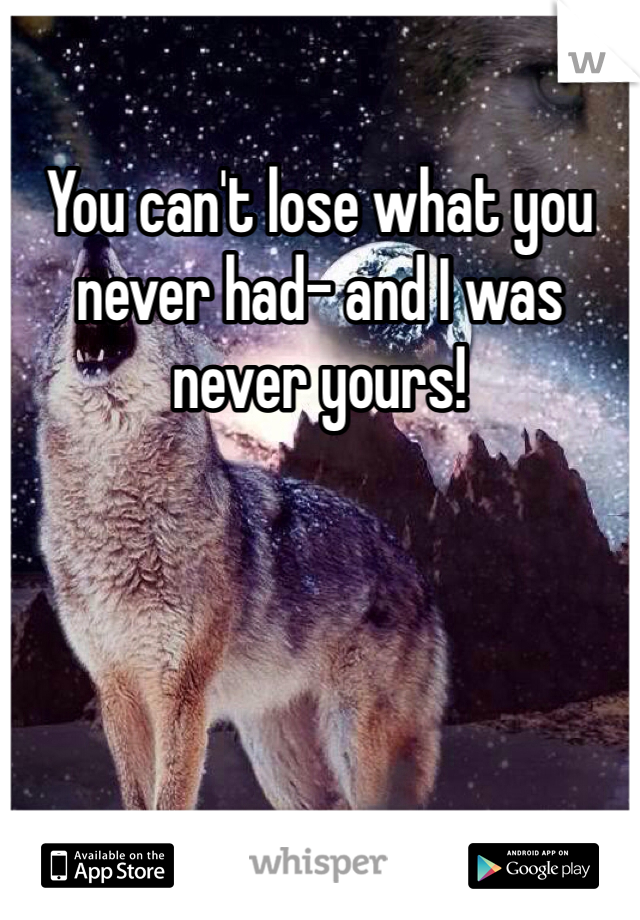 You can't lose what you never had- and I was never yours!