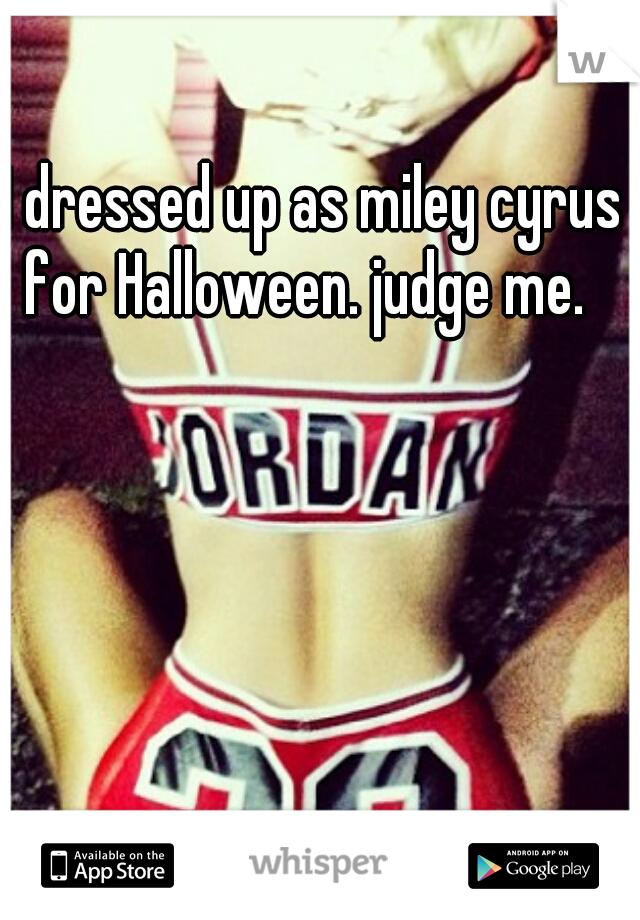 I dressed up as miley cyrus for Halloween. judge me.  