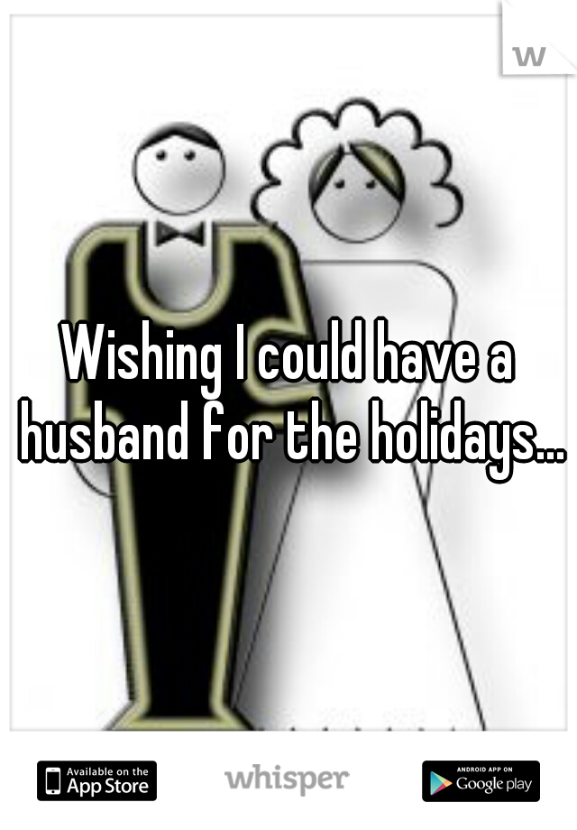 Wishing I could have a husband for the holidays...