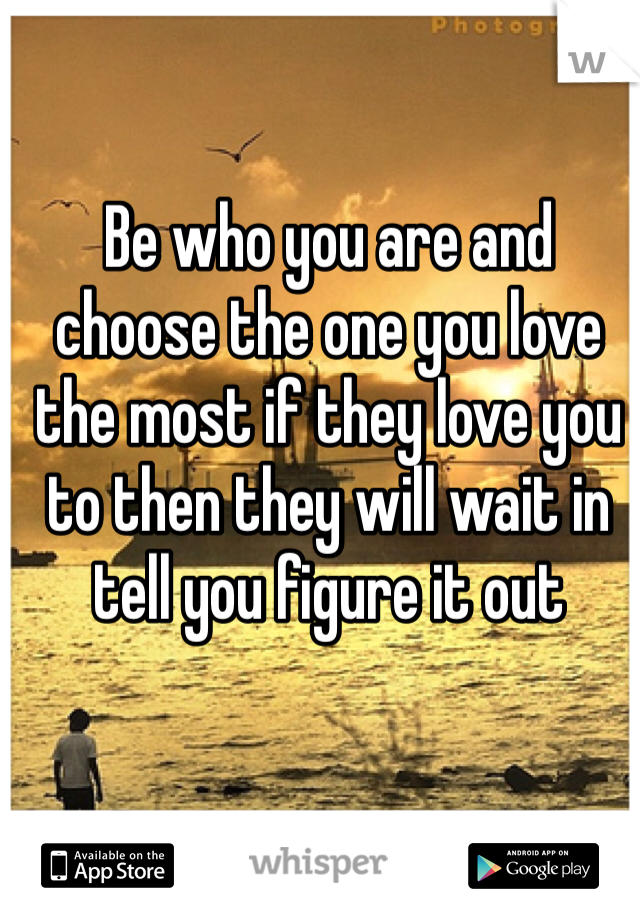 Be who you are and choose the one you love the most if they love you to then they will wait in tell you figure it out