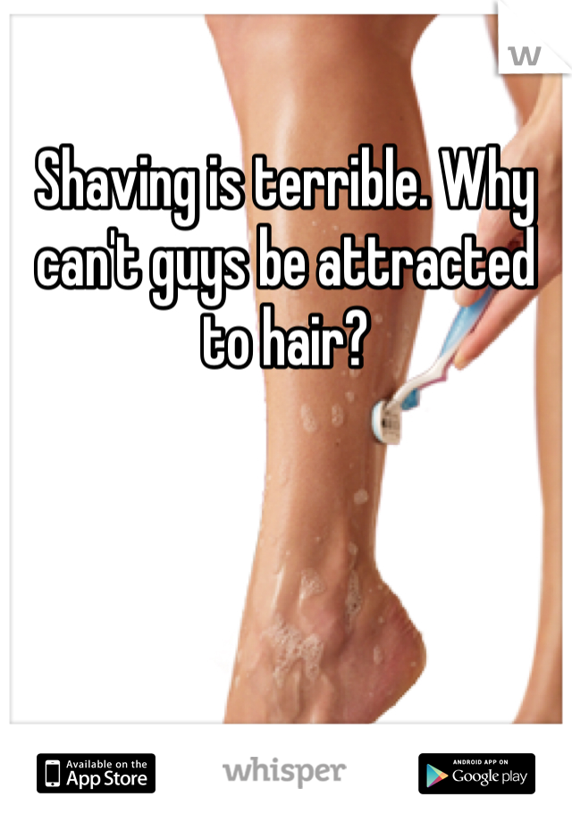 Shaving is terrible. Why can't guys be attracted to hair?