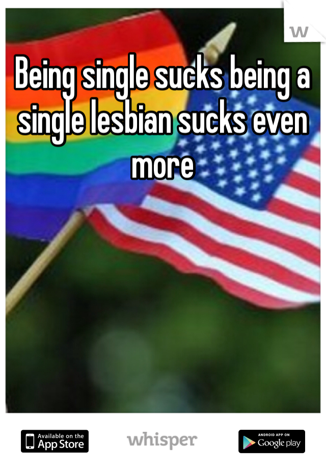 Being single sucks being a single lesbian sucks even more 