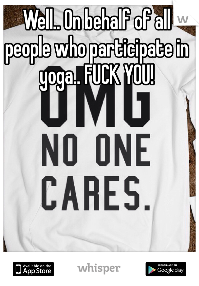 Well.. On behalf of all people who participate in yoga.. FUCK YOU!