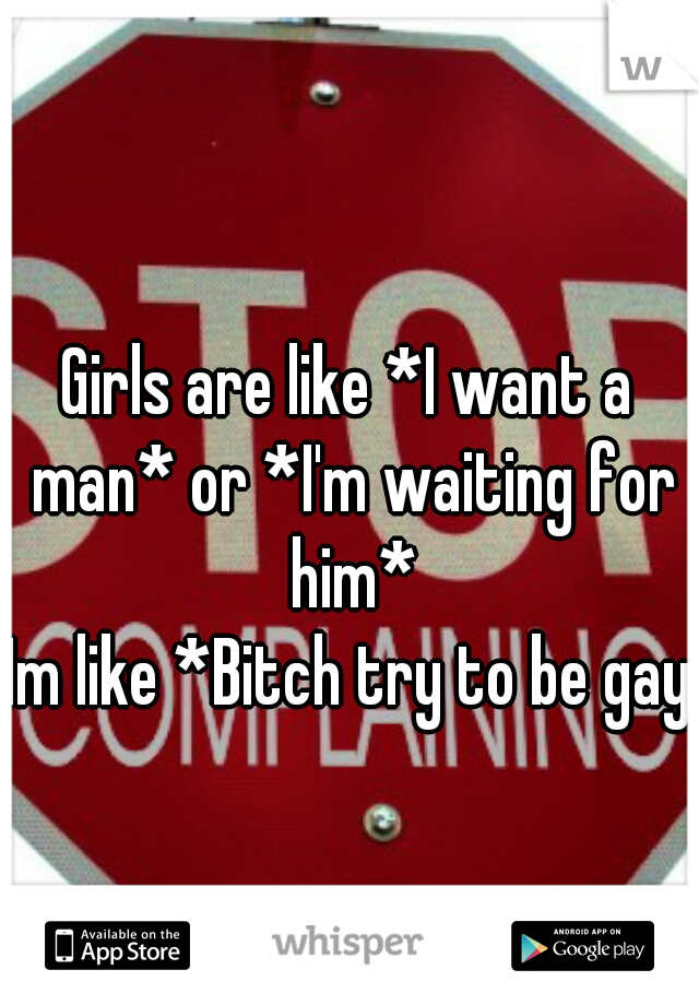 Girls are like *I want a man* or *I'm waiting for him*
Im like *Bitch try to be gay*