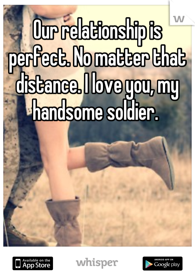 Our relationship is perfect. No matter that distance. I love you, my handsome soldier. 