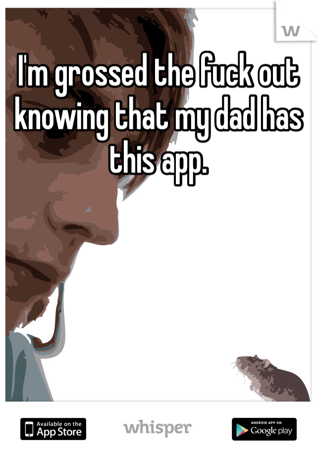 I'm grossed the fuck out knowing that my dad has this app.