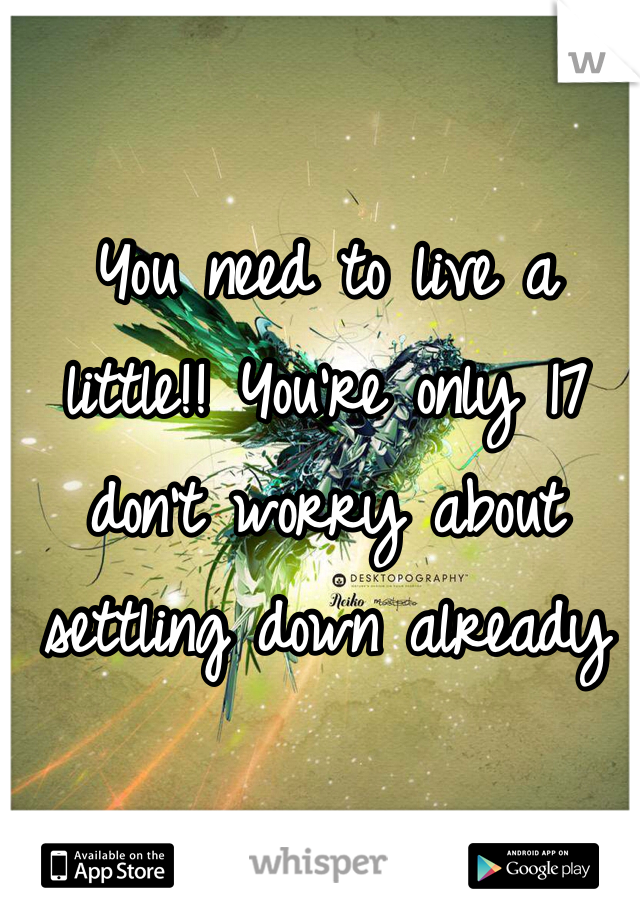 You need to live a little!! You're only 17 don't worry about settling down already