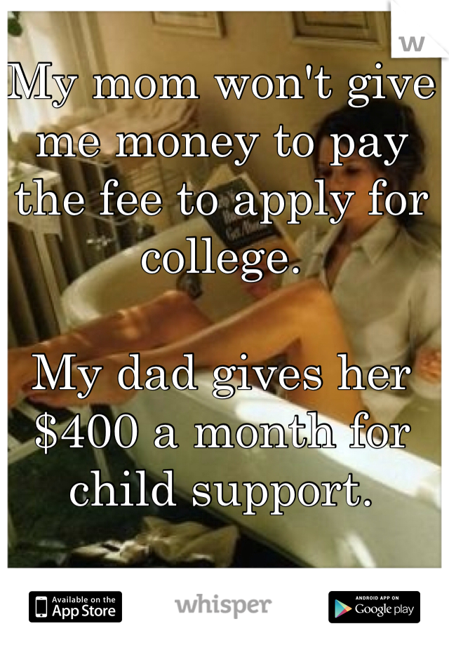 My mom won't give me money to pay the fee to apply for college. 

My dad gives her $400 a month for child support. 
