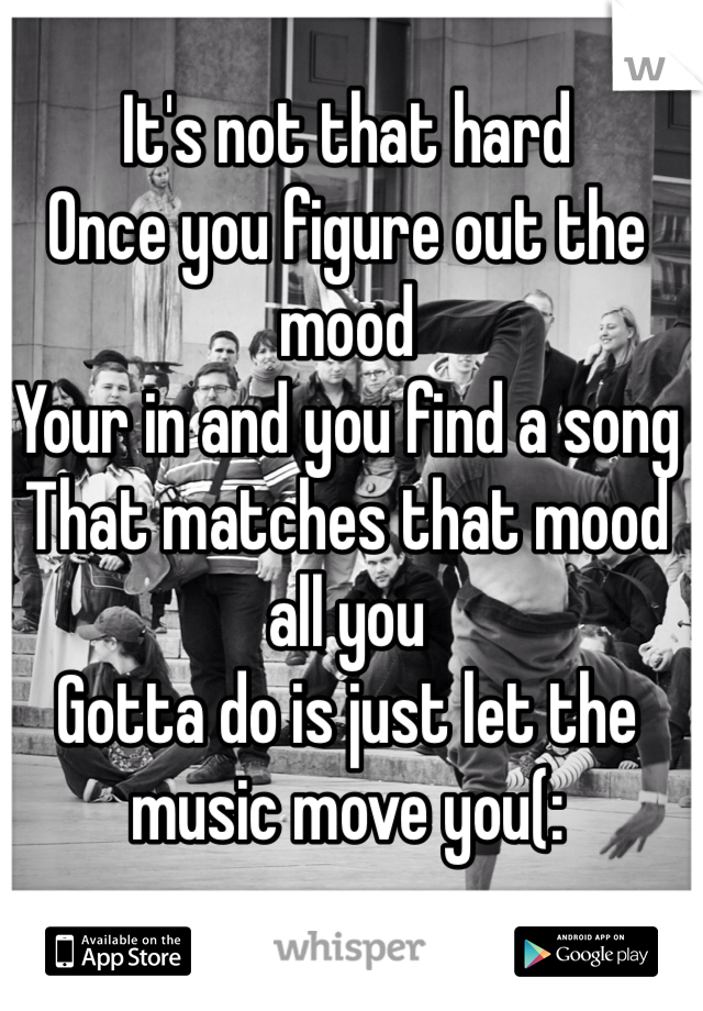 It's not that hard 
Once you figure out the mood 
Your in and you find a song
That matches that mood all you
Gotta do is just let the music move you(: