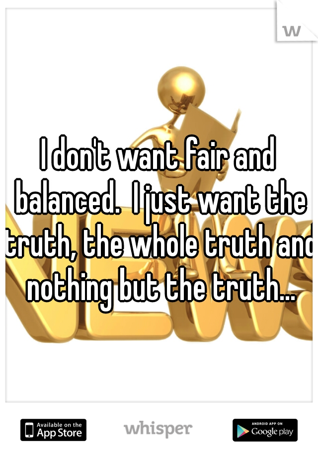 I don't want fair and balanced.  I just want the truth, the whole truth and nothing but the truth...