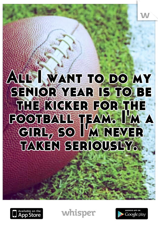 All I want to do my senior year is to be the kicker for the football team. I'm a girl, so I'm never taken seriously. 