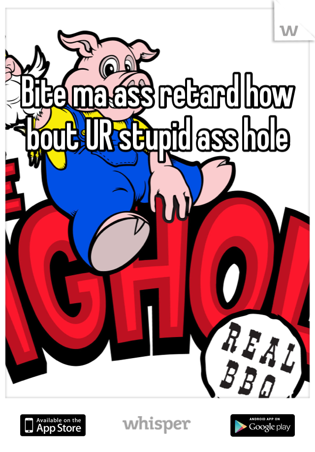 Bite ma ass retard how bout UR stupid ass hole 