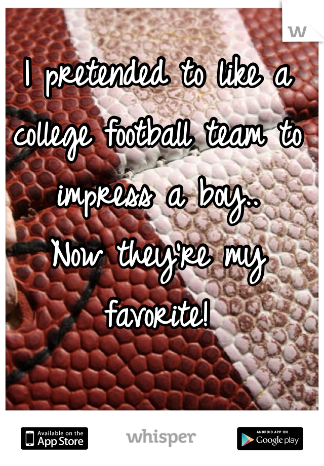 I pretended to like a college football team to impress a boy..
Now they're my favorite! 