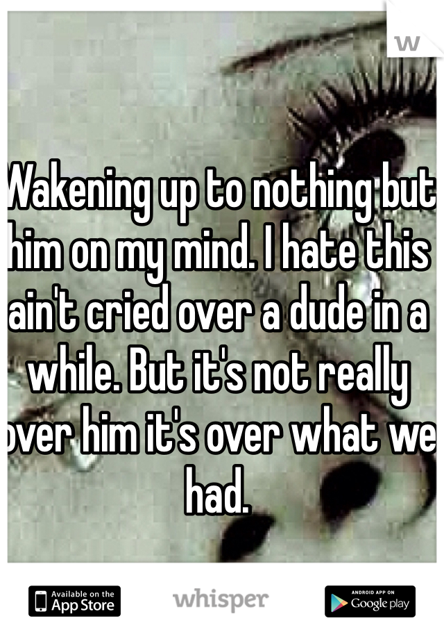 Wakening up to nothing but him on my mind. I hate this ain't cried over a dude in a while. But it's not really over him it's over what we had. 